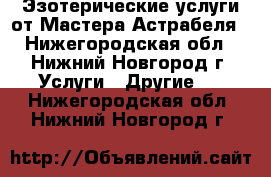 Эзотерические услуги от Мастера Астрабеля - Нижегородская обл., Нижний Новгород г. Услуги » Другие   . Нижегородская обл.,Нижний Новгород г.